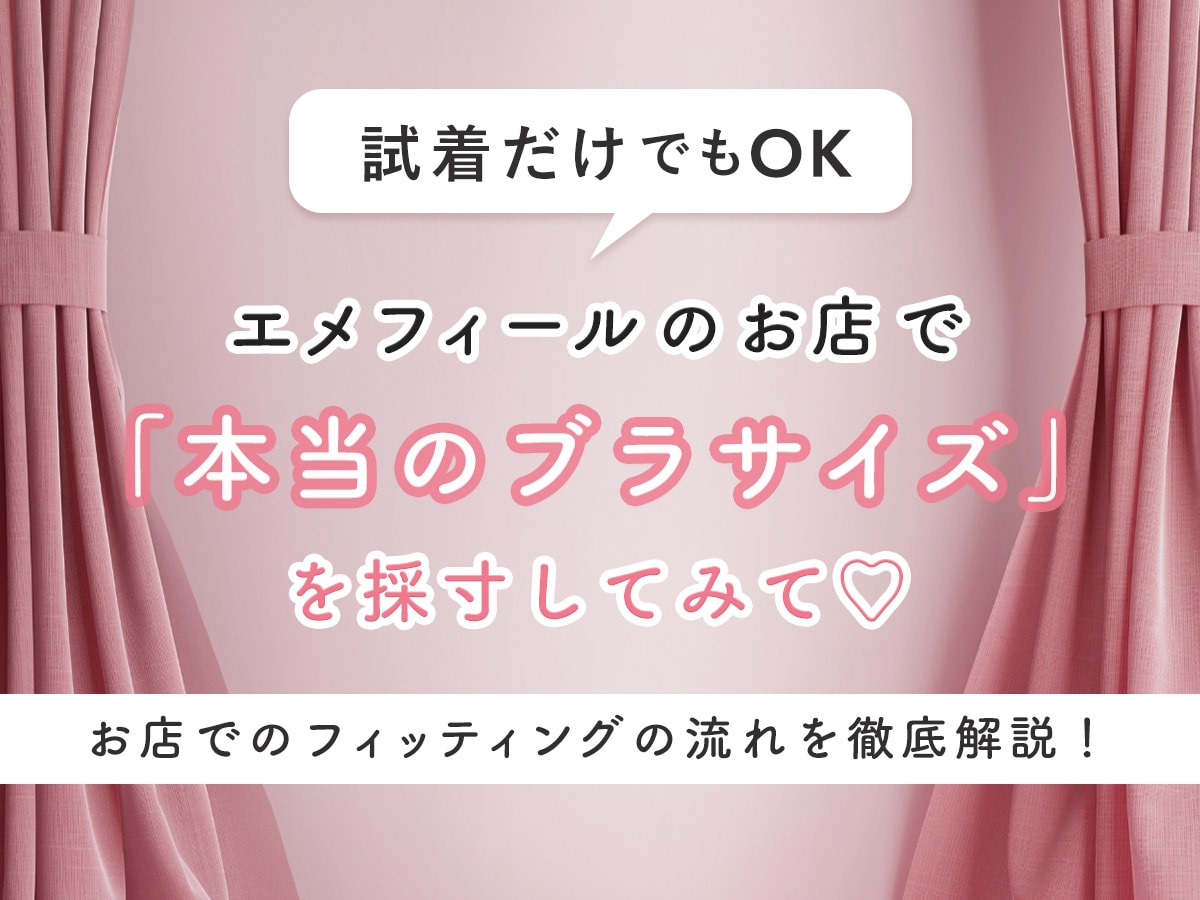 試着・採寸だけでもOK♡エメフィールのお店で「本当のブラサイズ」を見つけて！ 【エメフィールのスタッフが徹底解説！ブラ試着が必要な理由と、お店でのフィッティングの流れ】