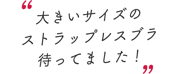 スタッフのレビューコメントを抜粋「大きいサイズのストラップレスブラ待ってました！」