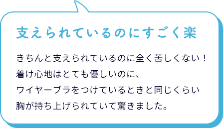 小さく見せる ノンワイヤーブラは、きちんと支えられているのに全く苦しくない！着け心地はとても優しいのに、ワイヤーブラをつけているときと同じくらい胸が持ち上げられていて驚きました。