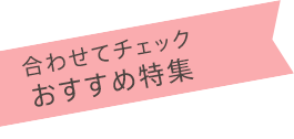 合わせてチェック、おすすめ特集